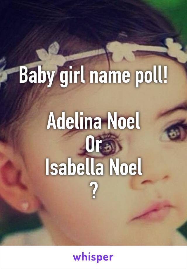 Baby girl name poll!

Adelina Noel
Or
Isabella Noel
?