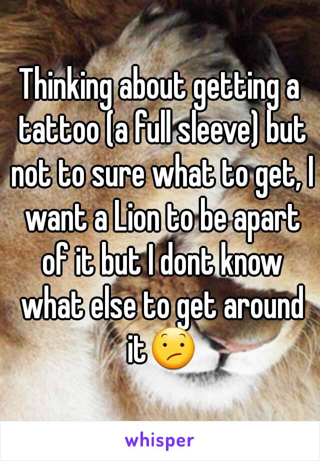 Thinking about getting a tattoo (a full sleeve) but not to sure what to get, I want a Lion to be apart of it but I dont know what else to get around it😕