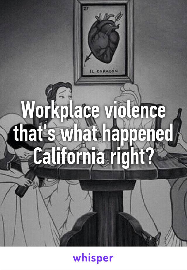 Workplace violence that's what happened California right?