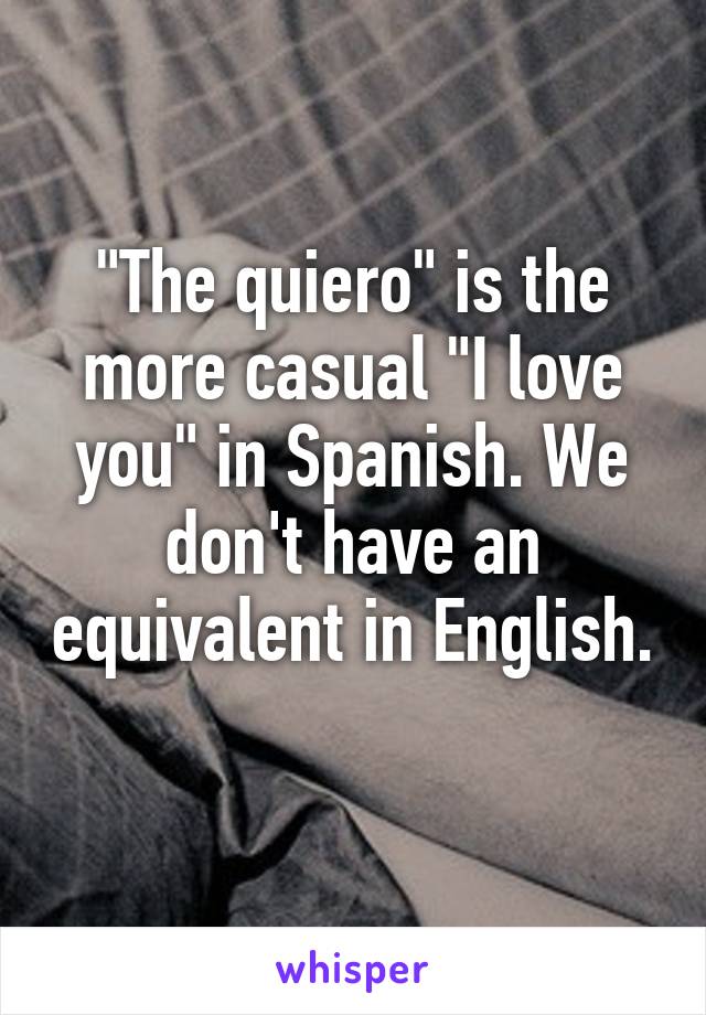 "The quiero" is the more casual "I love you" in Spanish. We don't have an equivalent in English. 