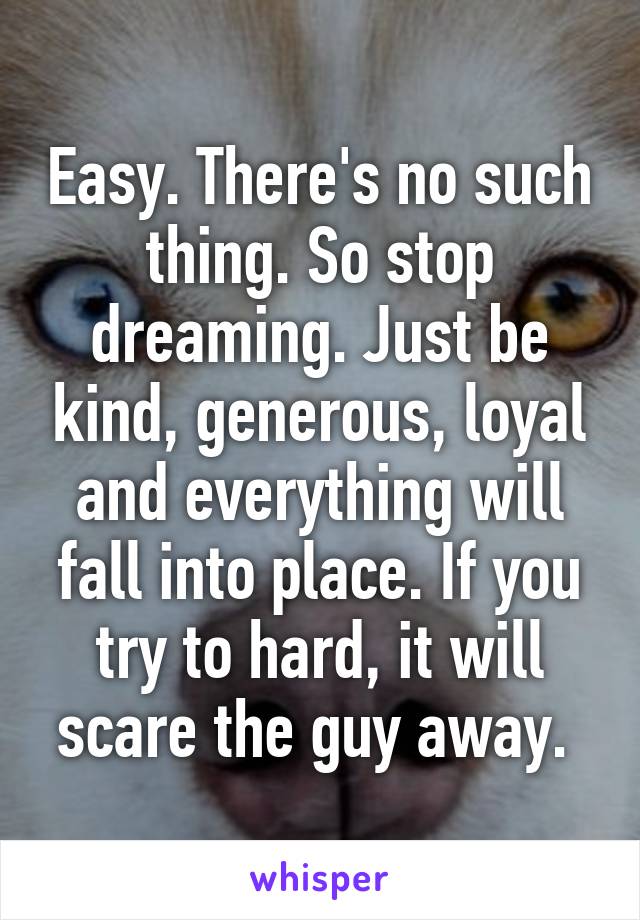 Easy. There's no such thing. So stop dreaming. Just be kind, generous, loyal and everything will fall into place. If you try to hard, it will scare the guy away. 