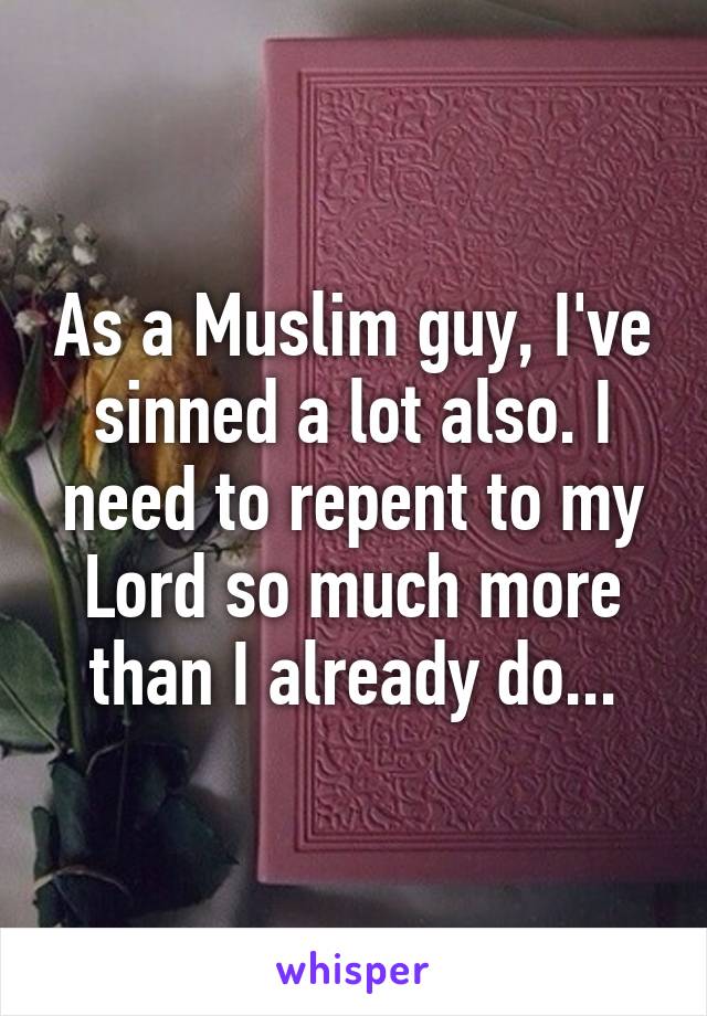 As a Muslim guy, I've sinned a lot also. I need to repent to my Lord so much more than I already do...