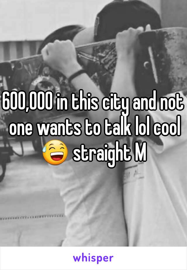 600,000 in this city and not one wants to talk lol cool 😅 straight M 