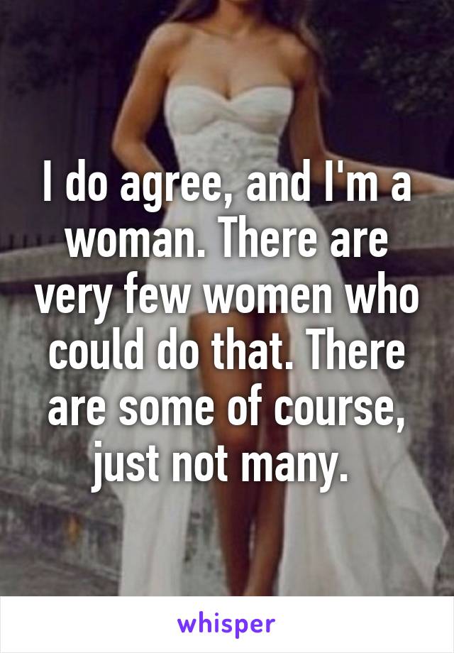 I do agree, and I'm a woman. There are very few women who could do that. There are some of course, just not many. 