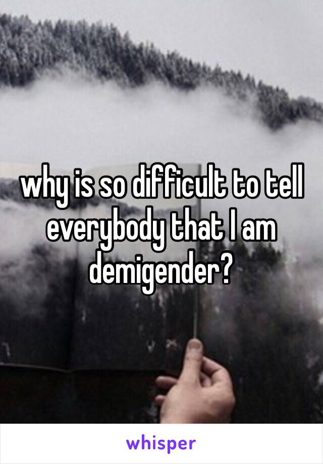 why is so difficult to tell everybody that I am demigender?