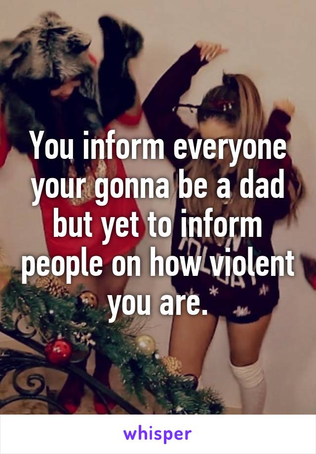 You inform everyone your gonna be a dad but yet to inform people on how violent you are.