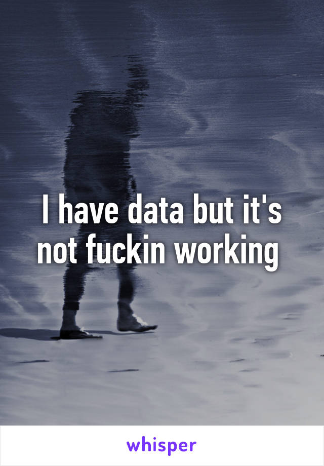 I have data but it's not fuckin working 