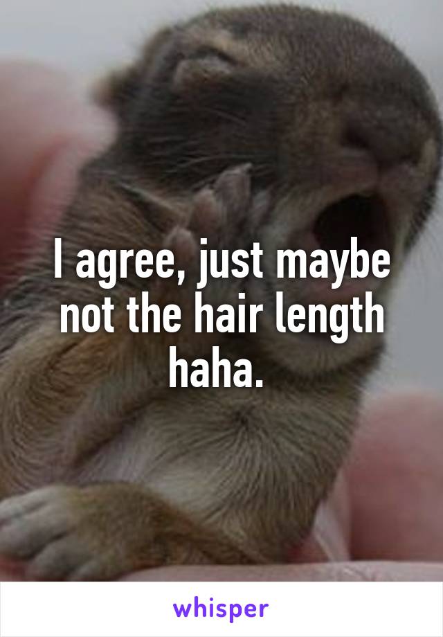 I agree, just maybe not the hair length haha. 