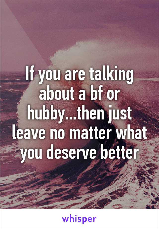 If you are talking about a bf or hubby...then just leave no matter what you deserve better