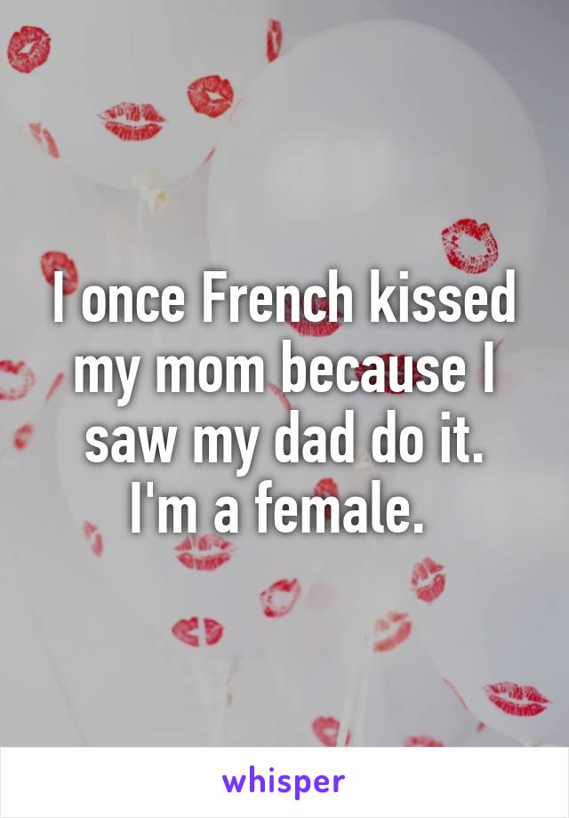 I once French kissed my mom because I saw my dad do it.
I'm a female. 