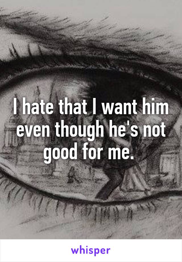 I hate that I want him even though he's not good for me. 