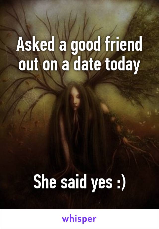 Asked a good friend out on a date today





She said yes :)