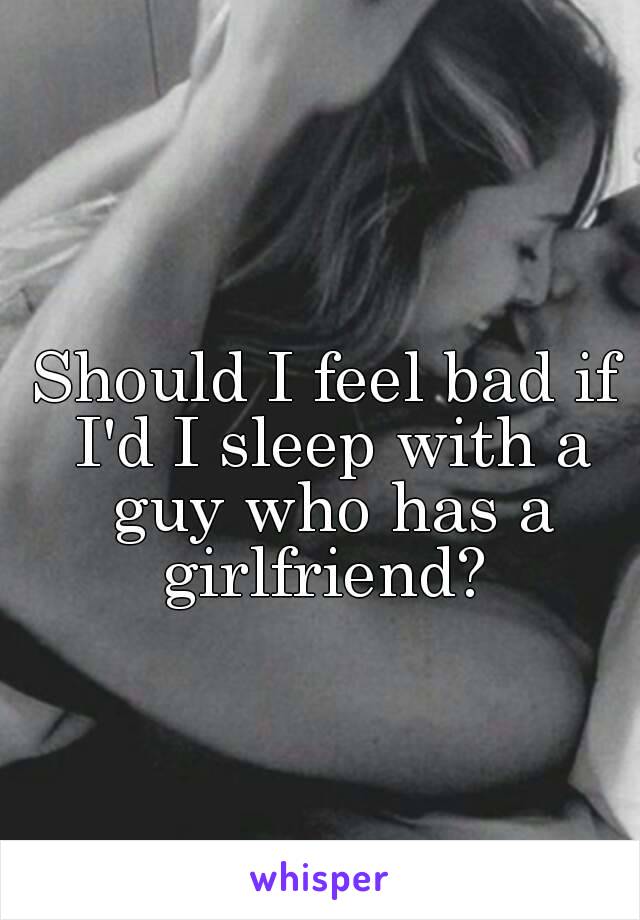 Should I feel bad if I'd I sleep with a guy who has a girlfriend? 