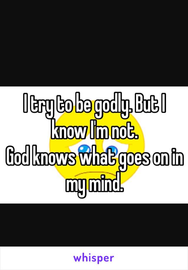 I try to be godly. But I know I'm not. 
God knows what goes on in my mind. 