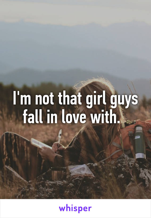 I'm not that girl guys fall in love with.  