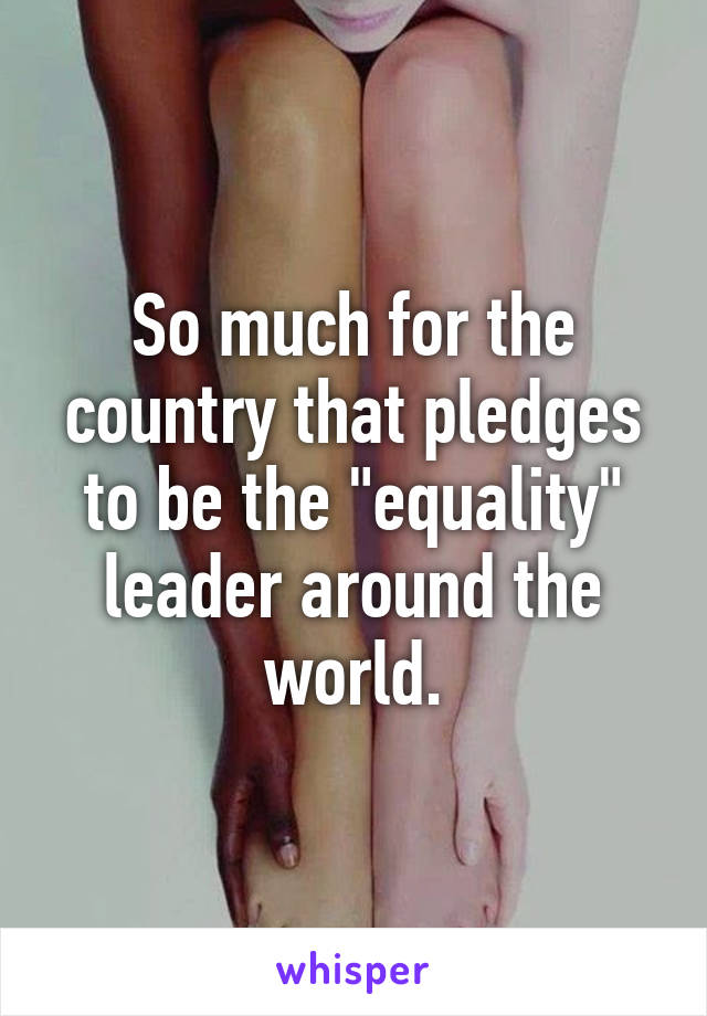 So much for the country that pledges to be the "equality" leader around the world.