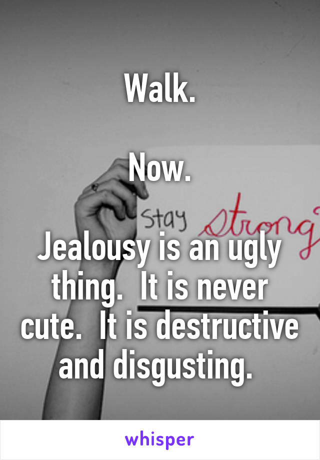 Walk.

Now.

Jealousy is an ugly thing.  It is never cute.  It is destructive and disgusting. 