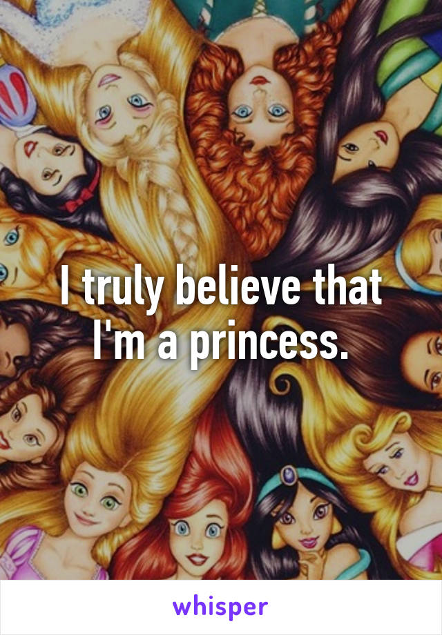 I truly believe that I'm a princess.