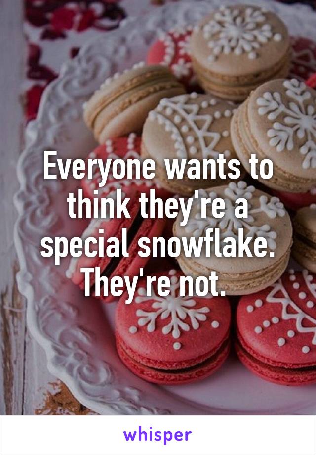 Everyone wants to think they're a special snowflake. They're not. 