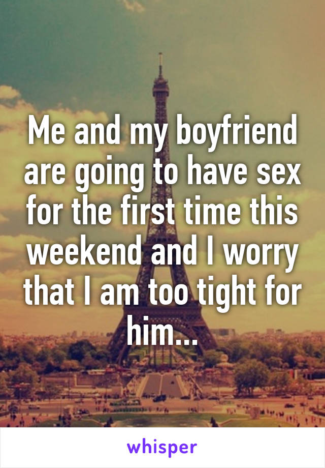 Me and my boyfriend are going to have sex for the first time this weekend and I worry that I am too tight for him...