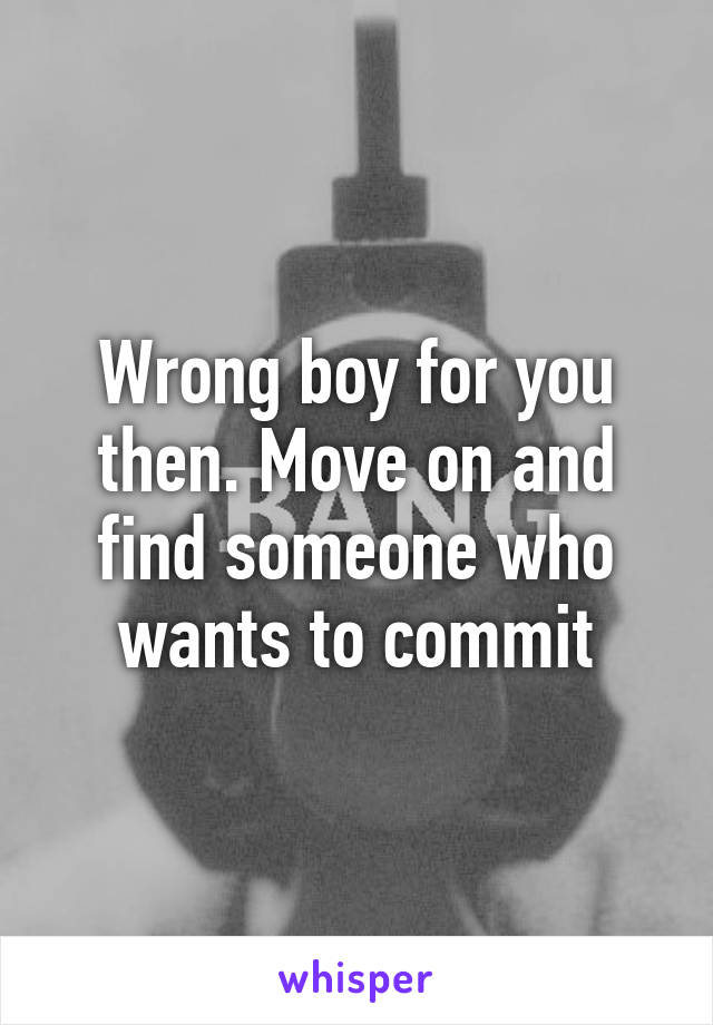 Wrong boy for you then. Move on and find someone who wants to commit