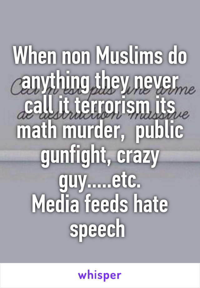 When non Muslims do anything they never call it terrorism its math murder,  public gunfight, crazy guy.....etc.
Media feeds hate speech 