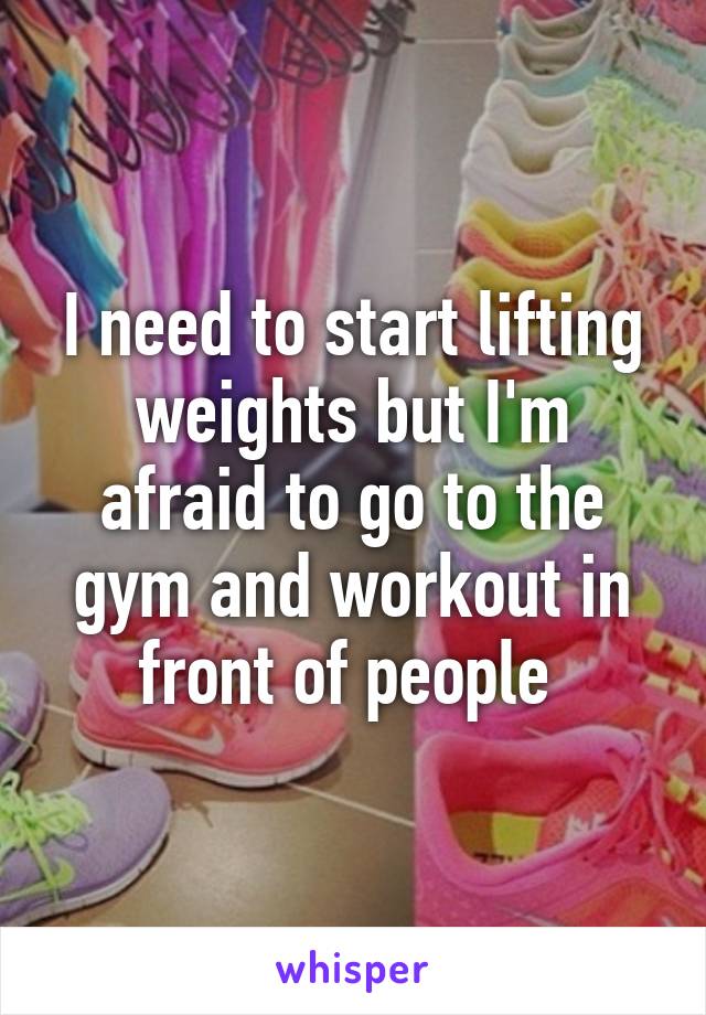 I need to start lifting weights but I'm afraid to go to the gym and workout in front of people 