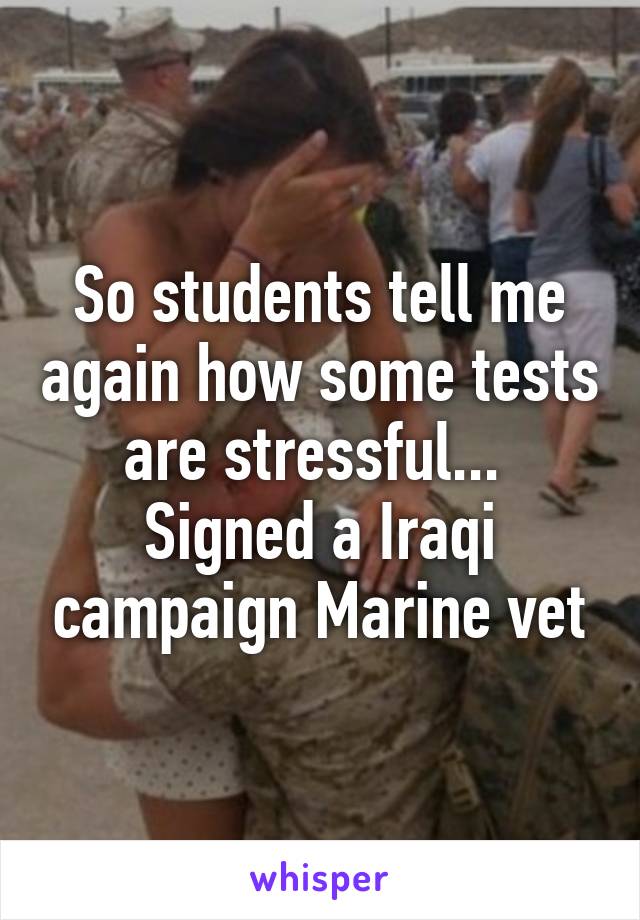 So students tell me again how some tests are stressful... 
Signed a Iraqi campaign Marine vet