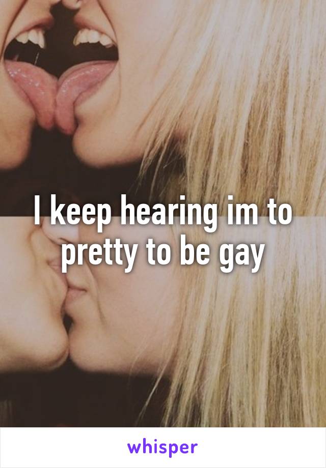 I keep hearing im to pretty to be gay