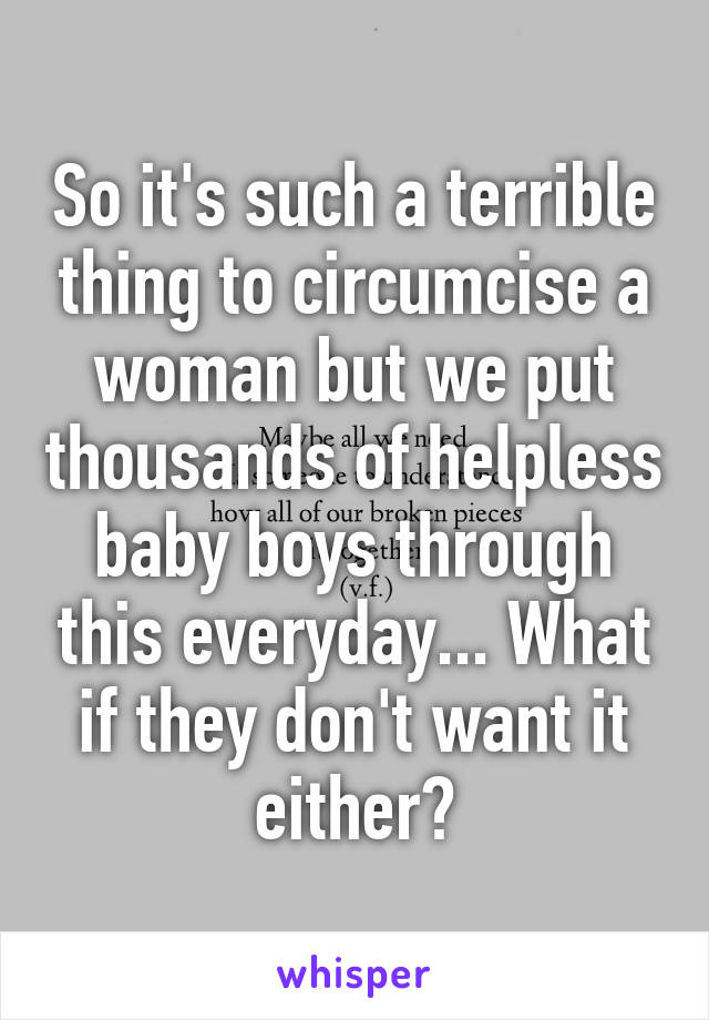 So it's such a terrible thing to circumcise a woman but we put thousands of helpless baby boys through this everyday... What if they don't want it either?