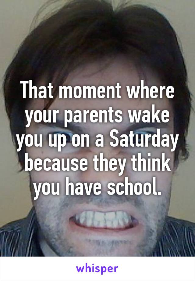 That moment where your parents wake you up on a Saturday because they think you have school.