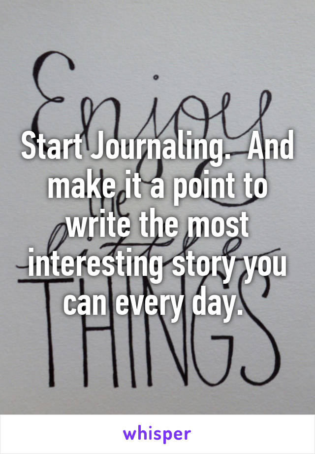 Start Journaling.  And make it a point to write the most interesting story you can every day. 