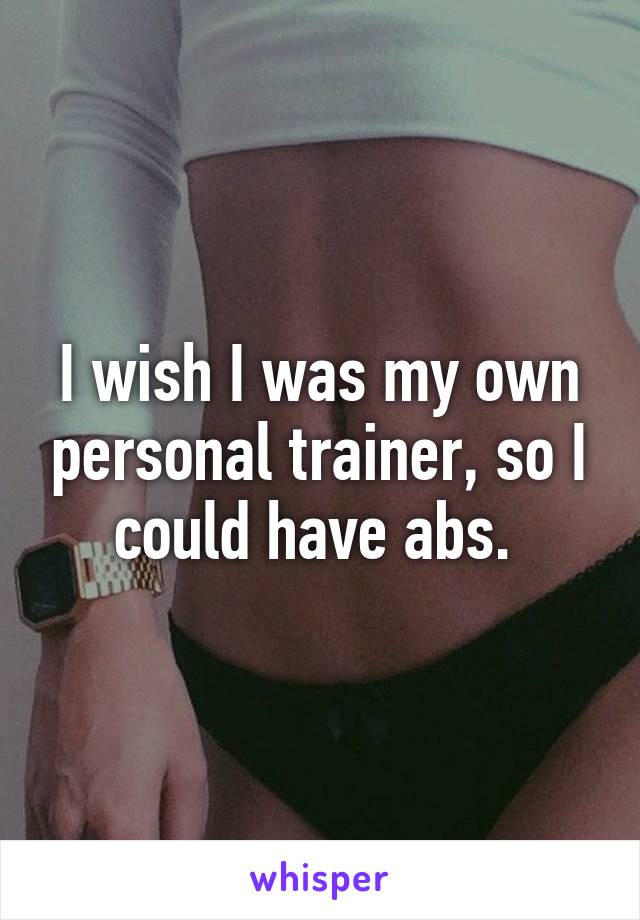 I wish I was my own personal trainer, so I could have abs. 