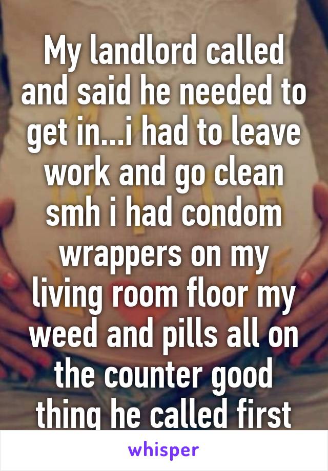 My landlord called and said he needed to get in...i had to leave work and go clean smh i had condom wrappers on my living room floor my weed and pills all on the counter good thing he called first