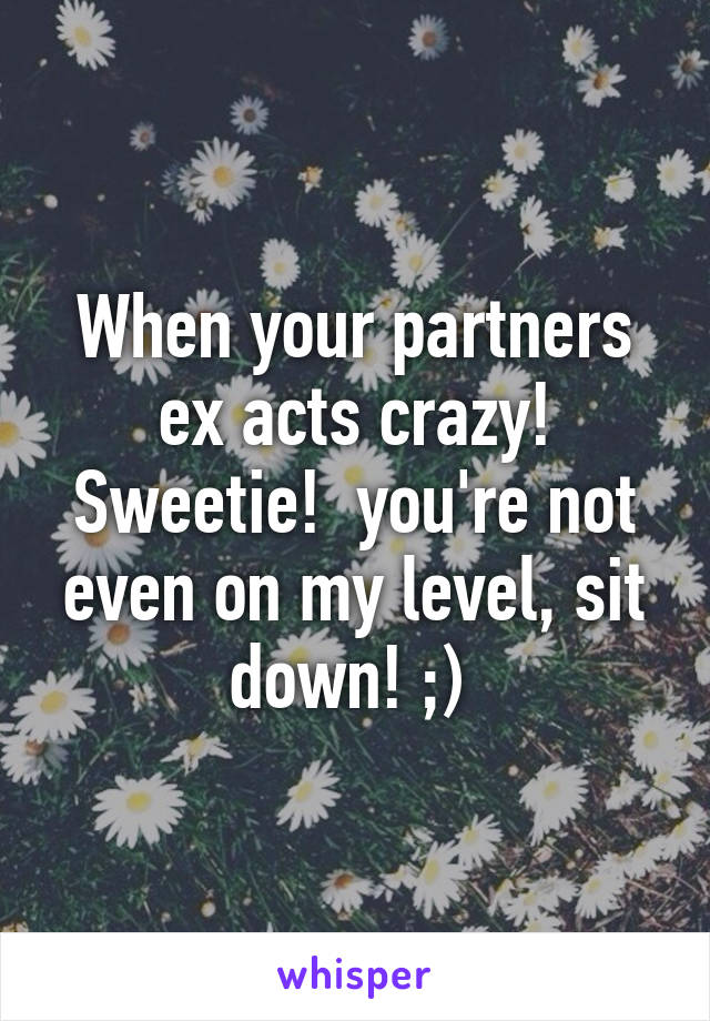 When your partners ex acts crazy! Sweetie!  you're not even on my level, sit down! ;) 