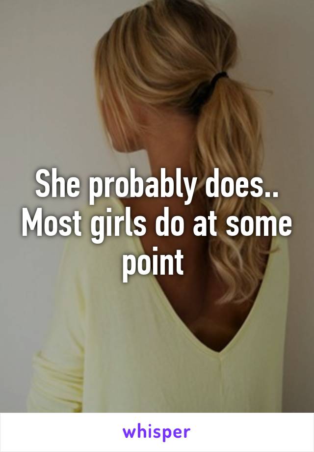 She probably does.. Most girls do at some point 