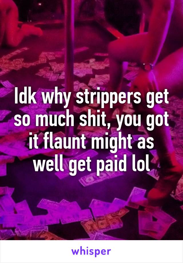 Idk why strippers get so much shit, you got it flaunt might as well get paid lol