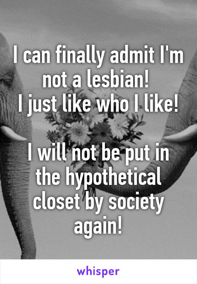 I can finally admit I'm not a lesbian! 
I just like who I like! 
I will not be put in the hypothetical closet by society again!