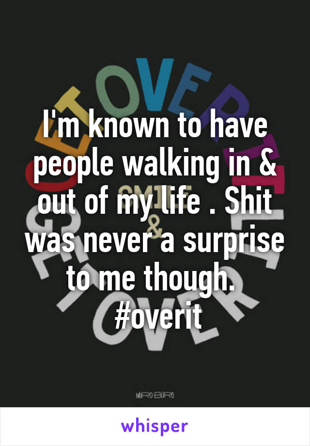 I'm known to have people walking in & out of my life . Shit was never a surprise to me though. 
 #overit