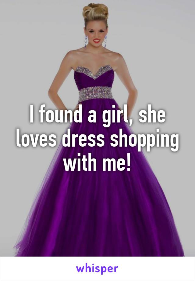 I found a girl, she loves dress shopping with me!