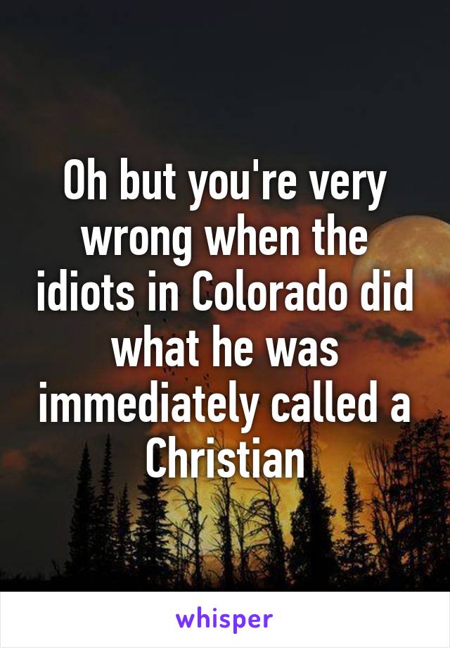 Oh but you're very wrong when the idiots in Colorado did what he was immediately called a Christian