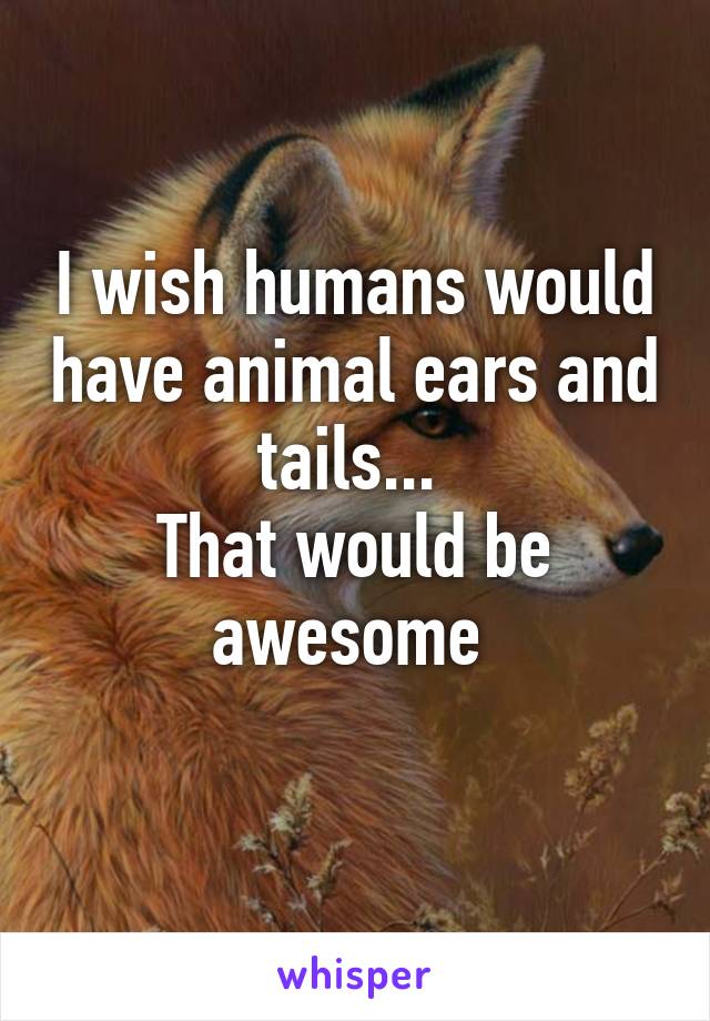 I wish humans would have animal ears and tails... 
That would be awesome 
