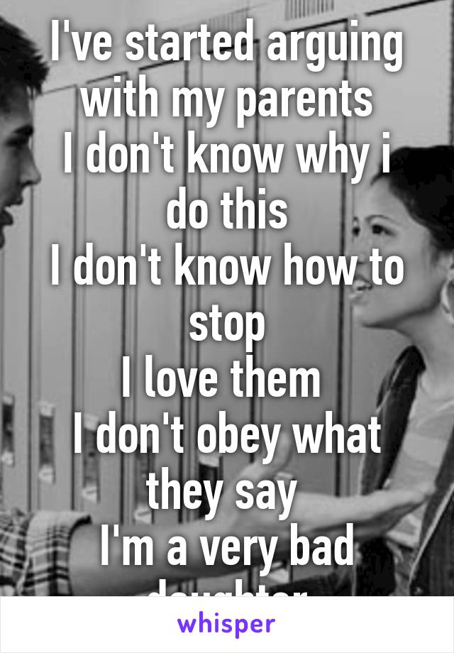 I've started arguing with my parents
I don't know why i do this
I don't know how to stop
I love them 
I don't obey what they say 
I'm a very bad daughter