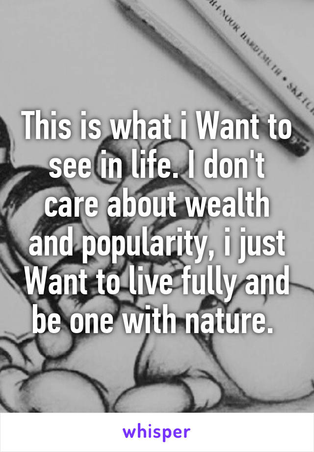 This is what i Want to see in life. I don't care about wealth and popularity, i just Want to live fully and be one with nature. 