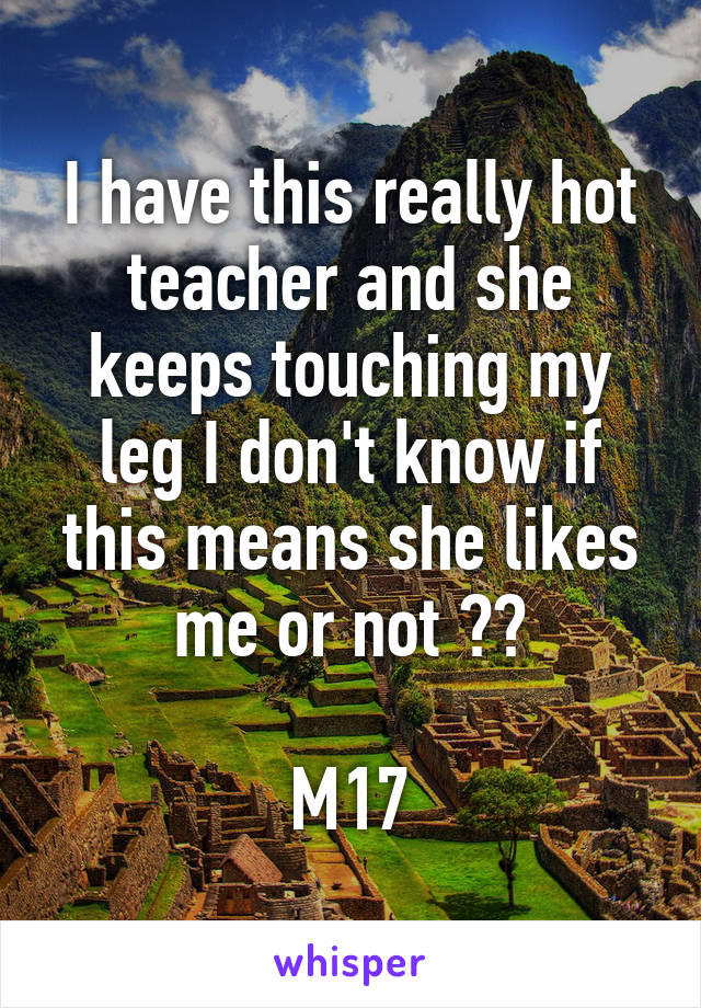 I have this really hot teacher and she keeps touching my leg I don't know if this means she likes me or not ??

M17