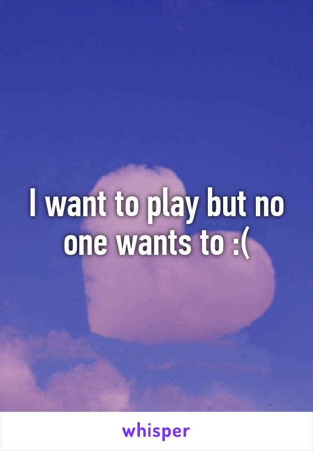 I want to play but no one wants to :(