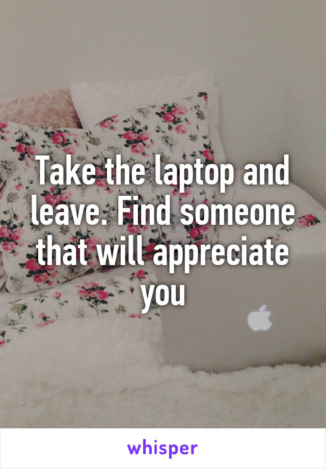 Take the laptop and leave. Find someone that will appreciate you