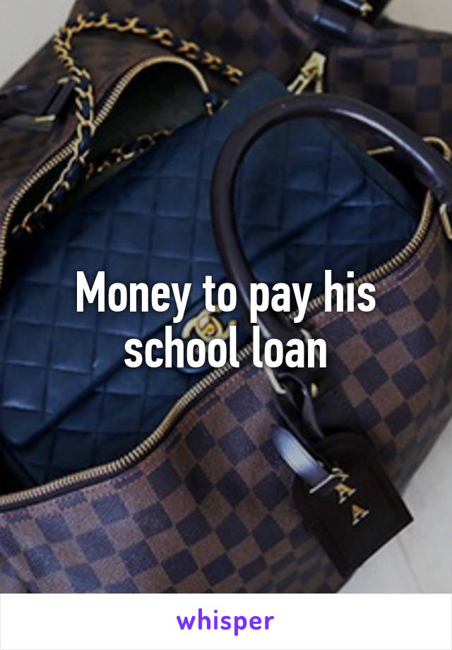 Money to pay his school loan