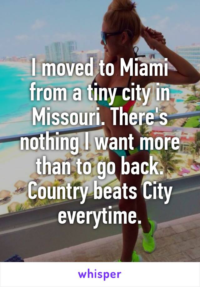 I moved to Miami from a tiny city in Missouri. There's nothing I want more than to go back. Country beats City everytime.