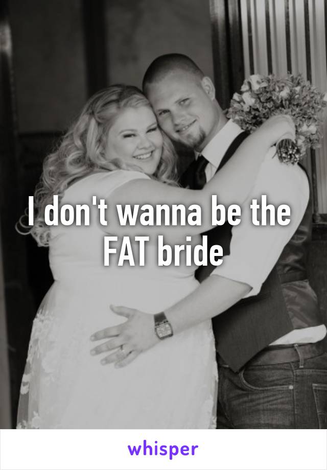 I don't wanna be the 
FAT bride